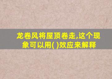 龙卷风将屋顶卷走,这个现象可以用( )效应来解释